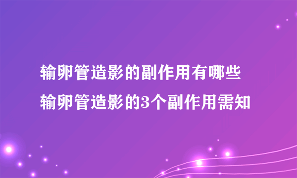 输卵管造影的副作用有哪些 输卵管造影的3个副作用需知