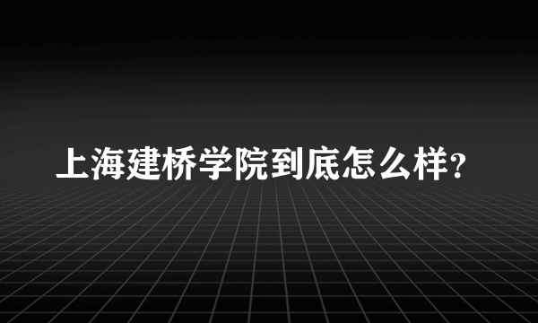 上海建桥学院到底怎么样？