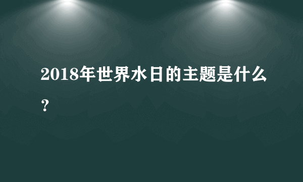 2018年世界水日的主题是什么？