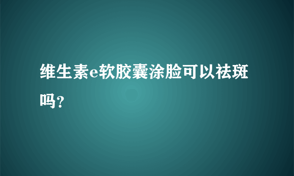 维生素e软胶囊涂脸可以祛斑吗？