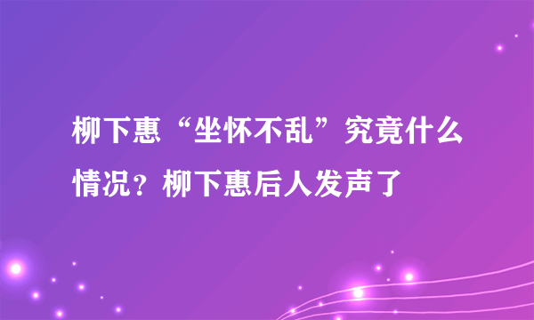 柳下惠“坐怀不乱”究竟什么情况？柳下惠后人发声了