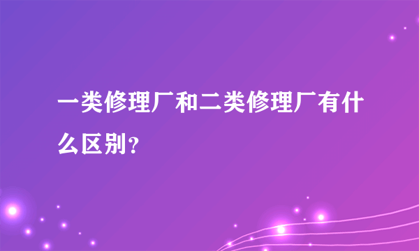 一类修理厂和二类修理厂有什么区别？