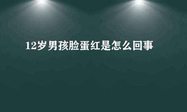 12岁男孩脸蛋红是怎么回事