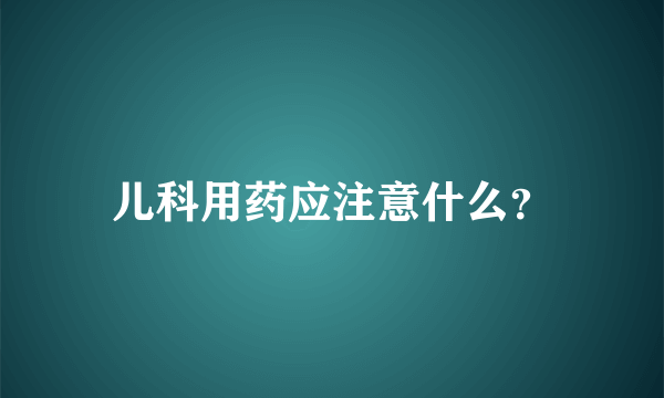 儿科用药应注意什么？