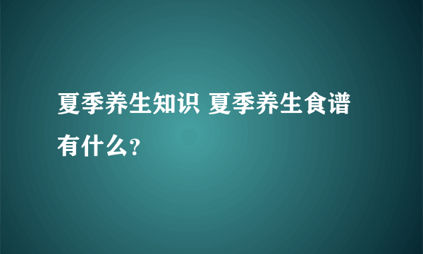 夏季养生知识 夏季养生食谱有什么？