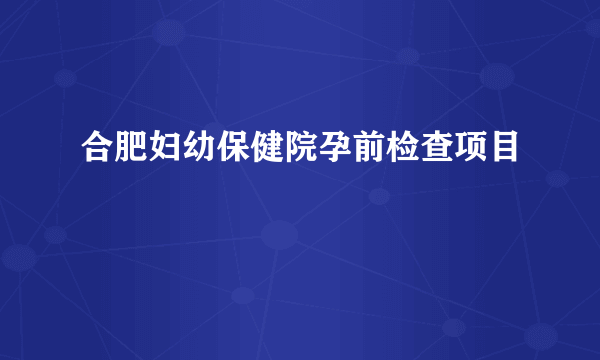 合肥妇幼保健院孕前检查项目