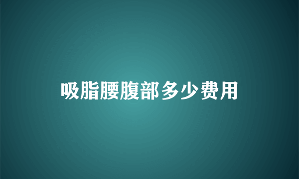 吸脂腰腹部多少费用