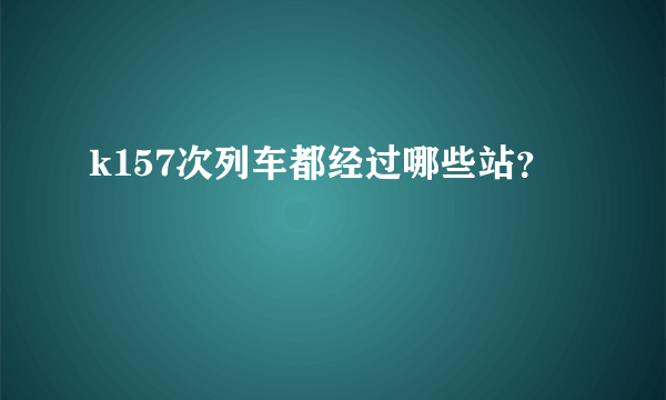 k157次列车都经过哪些站？