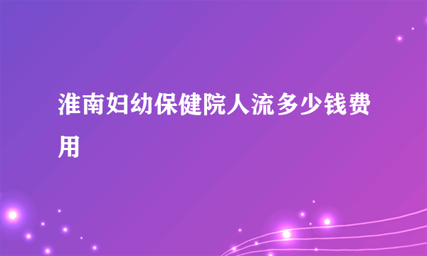 淮南妇幼保健院人流多少钱费用