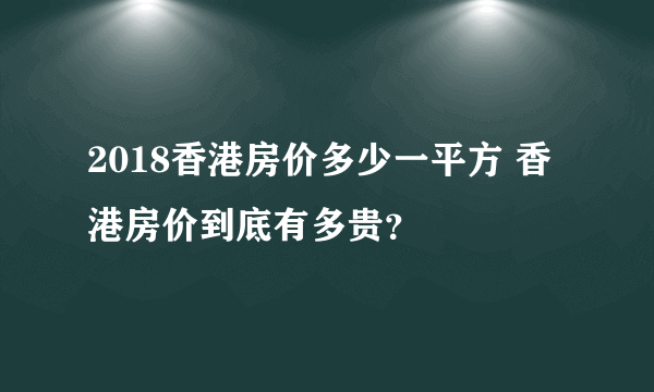 2018香港房价多少一平方 香港房价到底有多贵？