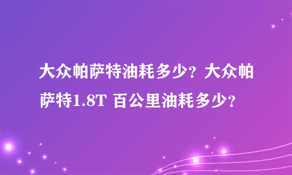 大众帕萨特油耗多少？大众帕萨特1.8T 百公里油耗多少？