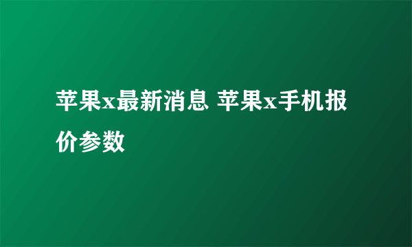 苹果x最新消息 苹果x手机报价参数