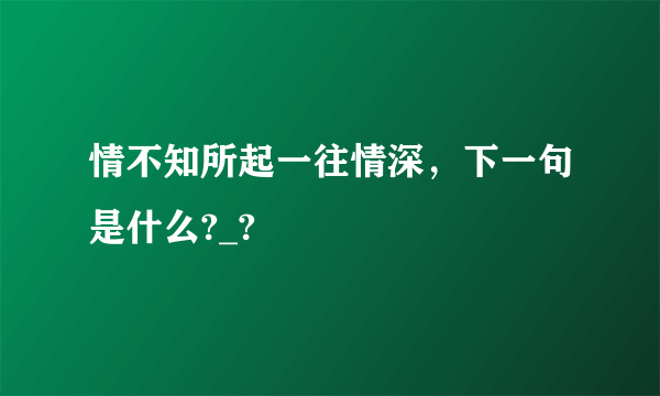 情不知所起一往情深，下一句是什么?_?