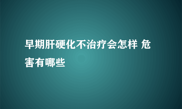 早期肝硬化不治疗会怎样 危害有哪些