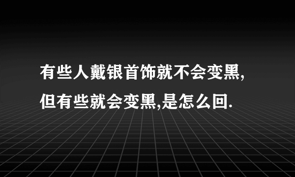 有些人戴银首饰就不会变黑,但有些就会变黑,是怎么回.