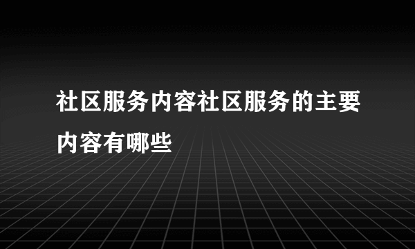 社区服务内容社区服务的主要内容有哪些