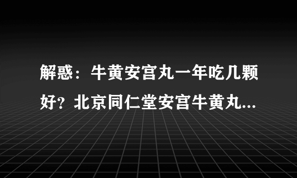 解惑：牛黄安宫丸一年吃几颗好？北京同仁堂安宫牛黄丸多少钱一丸？