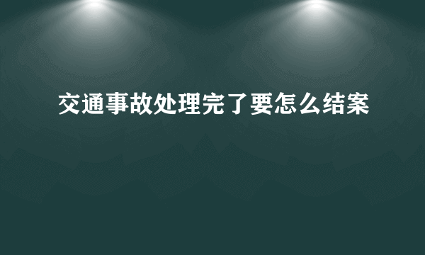 交通事故处理完了要怎么结案