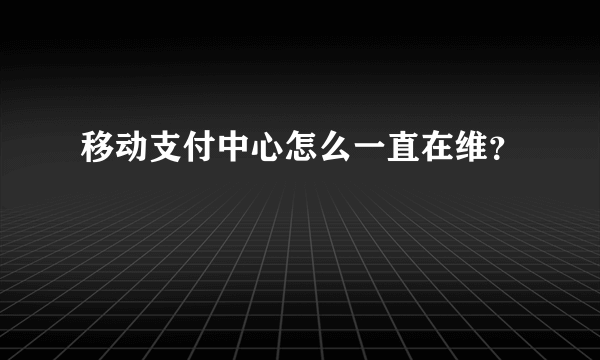 移动支付中心怎么一直在维？