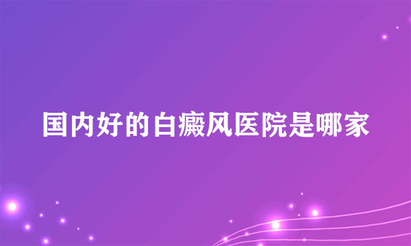 国内好的白癜风医院是哪家