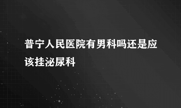 普宁人民医院有男科吗还是应该挂泌尿科