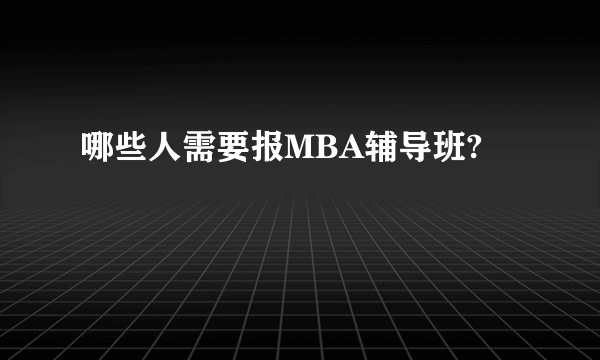 哪些人需要报MBA辅导班?