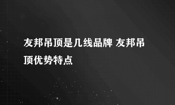 友邦吊顶是几线品牌 友邦吊顶优势特点