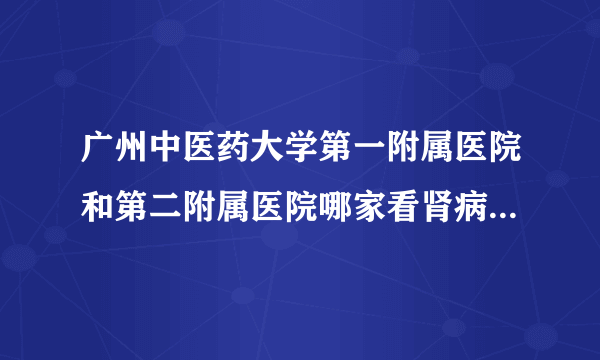 广州中医药大学第一附属医院和第二附属医院哪家看肾病比较好?