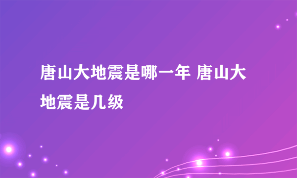 唐山大地震是哪一年 唐山大地震是几级