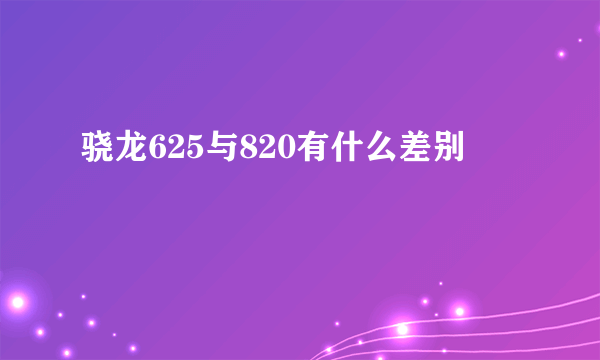 骁龙625与820有什么差别