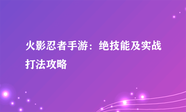 火影忍者手游：绝技能及实战打法攻略