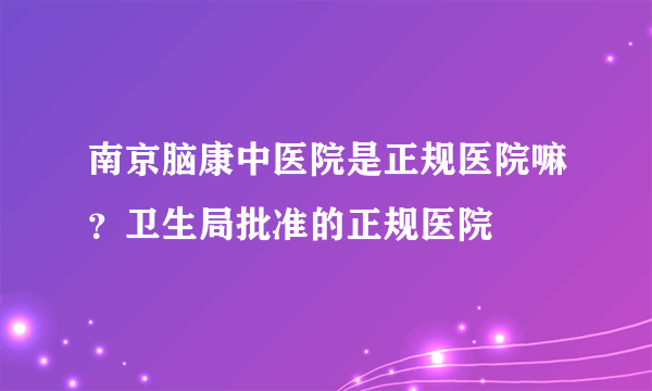 南京脑康中医院是正规医院嘛？卫生局批准的正规医院