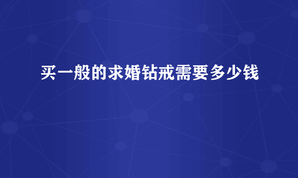 买一般的求婚钻戒需要多少钱