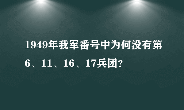 1949年我军番号中为何没有第6、11、16、17兵团？