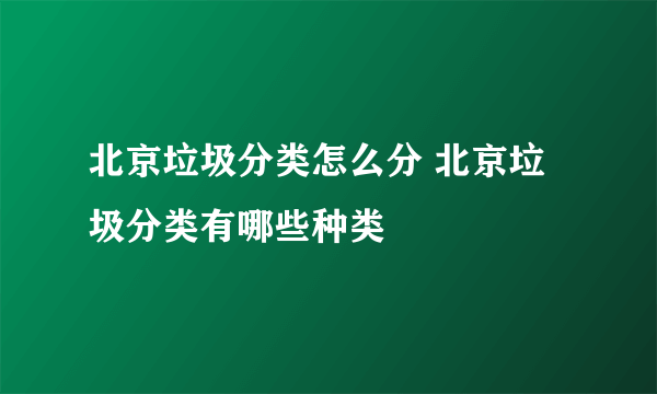 北京垃圾分类怎么分 北京垃圾分类有哪些种类