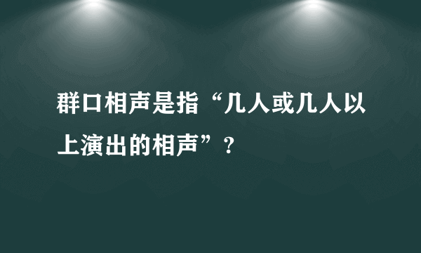 群口相声是指“几人或几人以上演出的相声”?