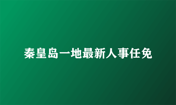 秦皇岛一地最新人事任免