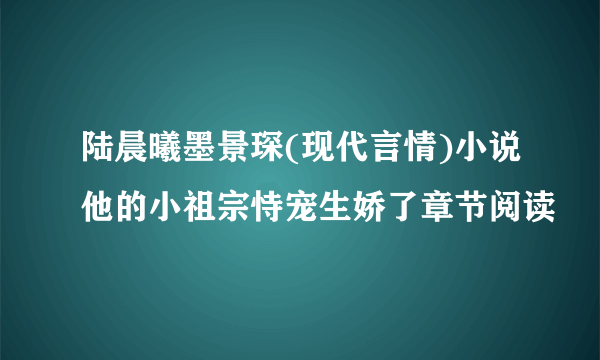 陆晨曦墨景琛(现代言情)小说他的小祖宗恃宠生娇了章节阅读