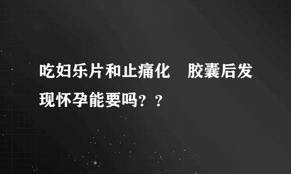 吃妇乐片和止痛化癓胶囊后发现怀孕能要吗？？