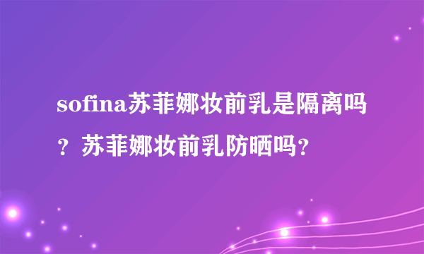 sofina苏菲娜妆前乳是隔离吗？苏菲娜妆前乳防晒吗？