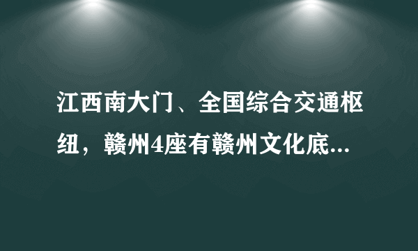 江西南大门、全国综合交通枢纽，赣州4座有赣州文化底蕴的火车站