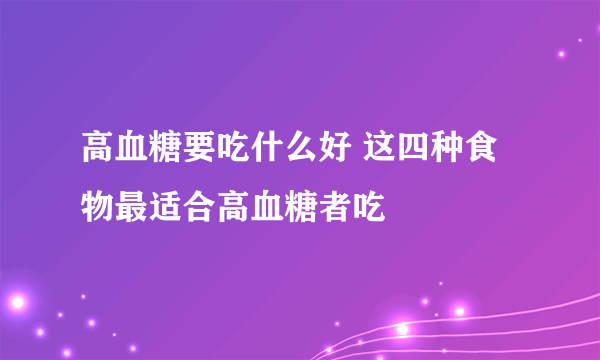 高血糖要吃什么好 这四种食物最适合高血糖者吃