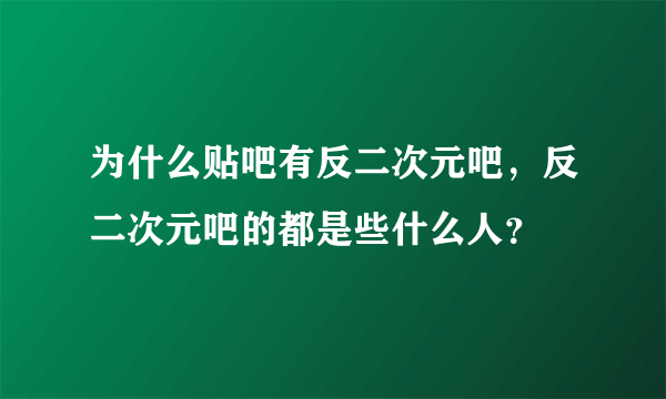 为什么贴吧有反二次元吧，反二次元吧的都是些什么人？