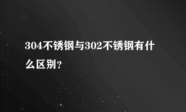 304不锈钢与302不锈钢有什么区别？