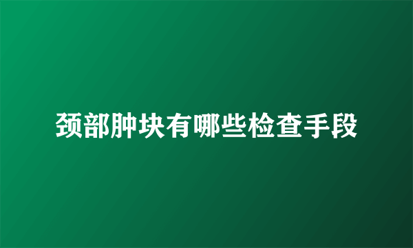 颈部肿块有哪些检查手段