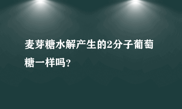 麦芽糖水解产生的2分子葡萄糖一样吗？