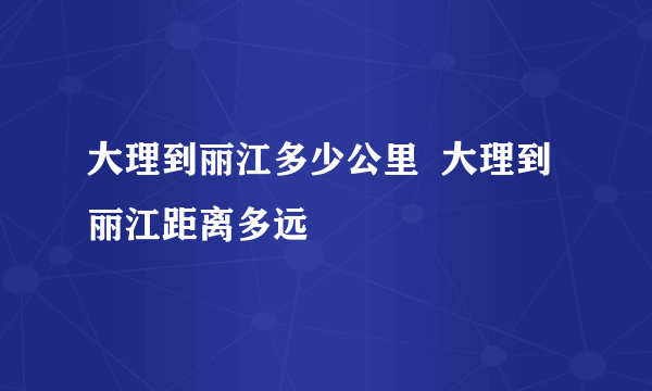 大理到丽江多少公里  大理到丽江距离多远