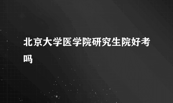 北京大学医学院研究生院好考吗