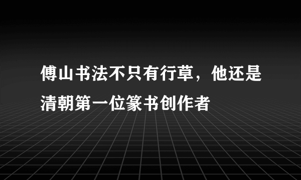 傅山书法不只有行草，他还是清朝第一位篆书创作者