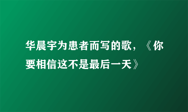 华晨宇为患者而写的歌，《你要相信这不是最后一天》